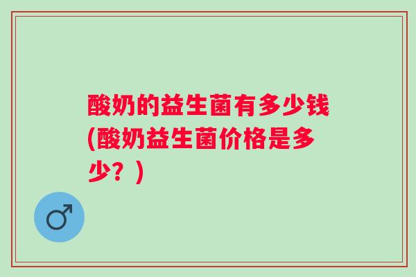 酸奶的益生菌有多少钱(酸奶益生菌价格是多少？)