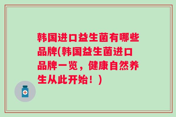 韩国进口益生菌有哪些品牌(韩国益生菌进口品牌一览，健康自然养生从此开始！)