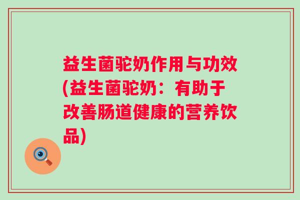 益生菌驼奶作用与功效(益生菌驼奶：有助于改善肠道健康的营养饮品)