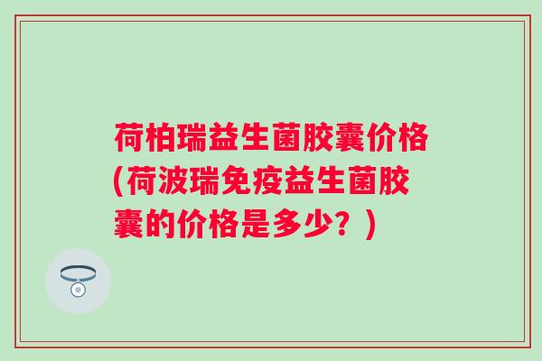 荷柏瑞益生菌胶囊价格(荷波瑞免疫益生菌胶囊的价格是多少？)