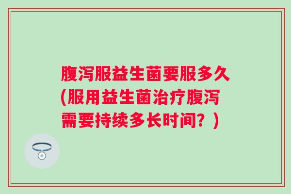 服益生菌要服多久(服用益生菌需要持续多长时间？)