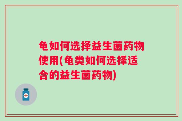 龟如何选择益生菌药物使用(龟类如何选择适合的益生菌药物)