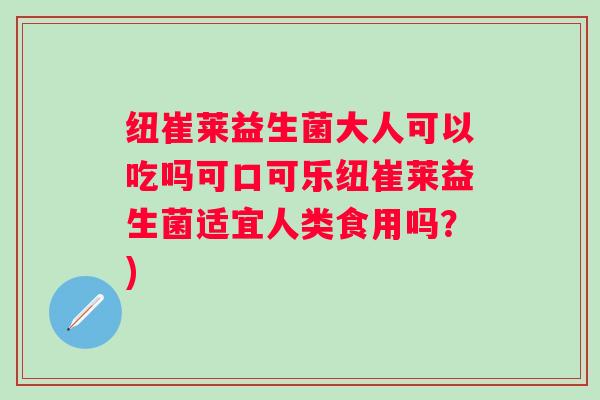 纽崔莱益生菌大人可以吃吗可口可乐纽崔莱益生菌适宜人类食用吗？)
