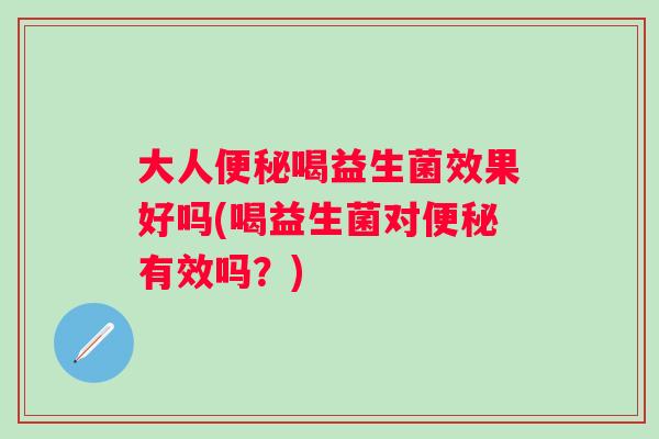 大人便秘喝益生菌效果好吗(喝益生菌对便秘有效吗？)