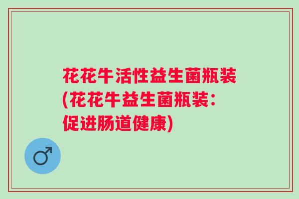 花花牛活性益生菌瓶装(花花牛益生菌瓶装：促进肠道健康)