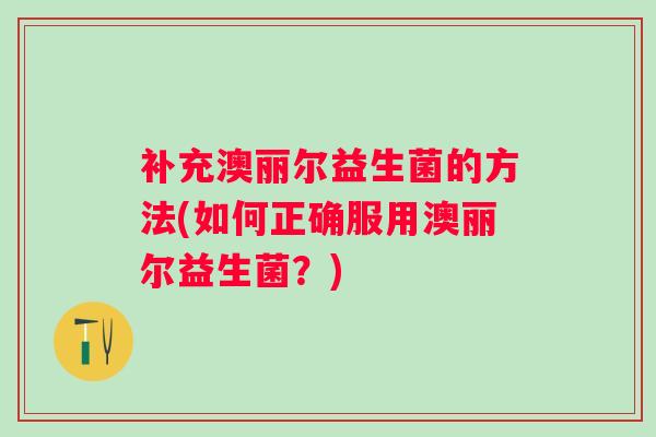 补充澳丽尔益生菌的方法(如何正确服用澳丽尔益生菌？)