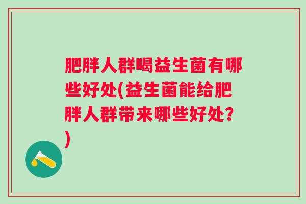 肥胖人群喝益生菌有哪些好处(益生菌能给肥胖人群带来哪些好处？)