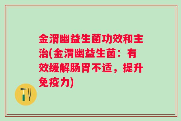 金渭幽益生菌功效和主(金渭幽益生菌:有效缓解肠胃不适,提升力) 金渭幽益生菌功效和主(金渭幽益生菌:有效缓解肠胃不适,提升力)