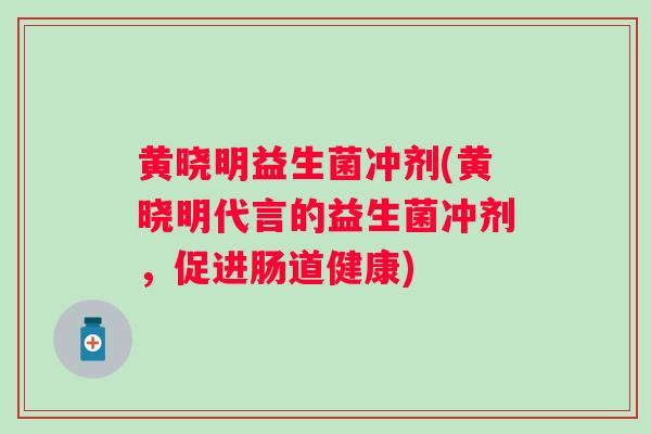 黄晓明益生菌冲剂(黄晓明代言的益生菌冲剂，促进肠道健康)