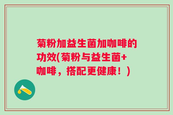 菊粉加益生菌加咖啡的功效(菊粉与益生菌+咖啡,搭配更健康!) 菊粉加益生菌加咖啡的功效(菊粉与益生菌+咖啡,搭配更健康!)