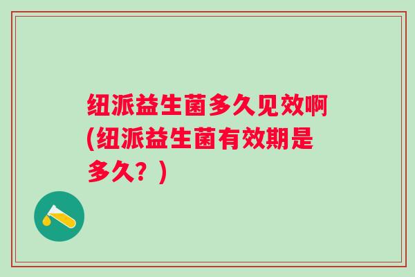 纽派益生菌多久见效啊(纽派益生菌有效期是多久？)