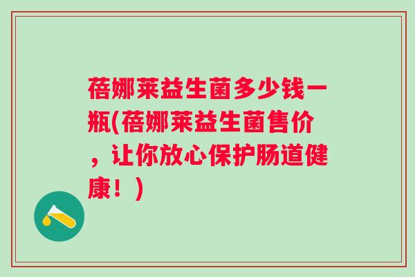 蓓娜莱益生菌多少钱一瓶(蓓娜莱益生菌售价，让你放心保护肠道健康！)