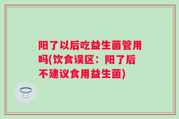 阳了以后吃益生菌管用吗(饮食误区：阳了后不建议食用益生菌)