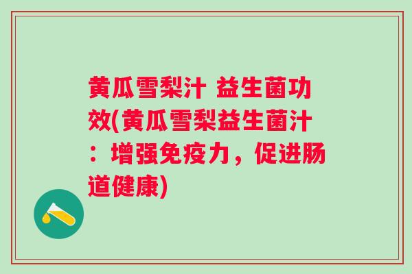 黄瓜雪梨汁 益生菌功效(黄瓜雪梨益生菌汁：增强力，促进肠道健康)