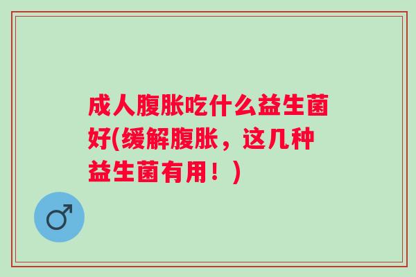 成人腹胀吃什么益生菌好(缓解腹胀，这几种益生菌有用！)