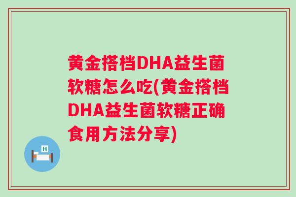 黄金搭档DHA益生菌软糖怎么吃(黄金搭档DHA益生菌软糖正确食用方法分享)