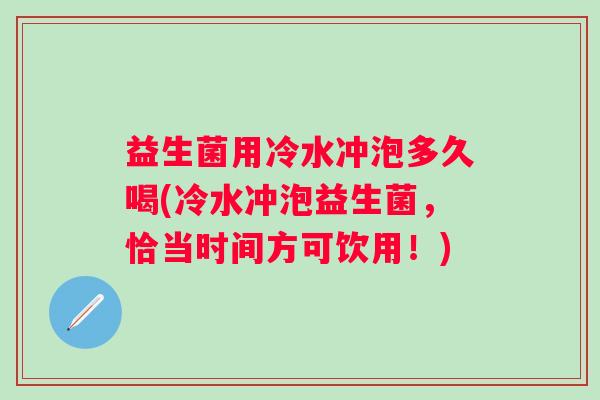 益生菌用冷水冲泡多久喝(冷水冲泡益生菌，恰当时间方可饮用！)