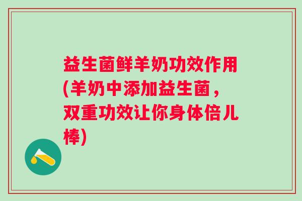 益生菌鲜羊奶功效作用(羊奶中添加益生菌，双重功效让你身体倍儿棒)