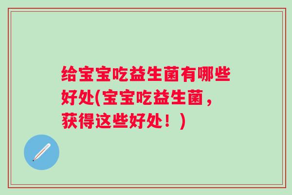 给宝宝吃益生菌有哪些好处(宝宝吃益生菌，获得这些好处！)
