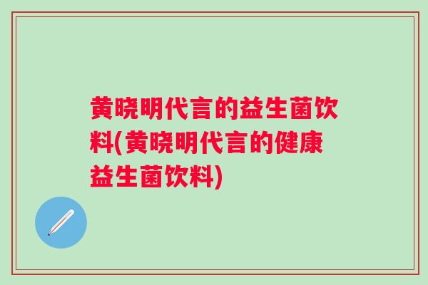 黄晓明代言的益生菌饮料(黄晓明代言的健康益生菌饮料)