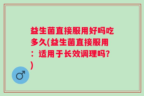 益生菌直接服用好吗吃多久(益生菌直接服用：适用于长效调理吗？)