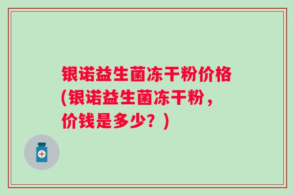 银诺益生菌冻干粉价格(银诺益生菌冻干粉，价钱是多少？)