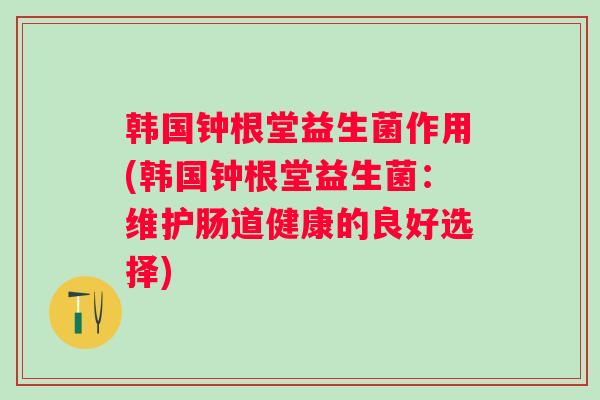 韩国钟根堂益生菌作用(韩国钟根堂益生菌：维护肠道健康的良好选择)