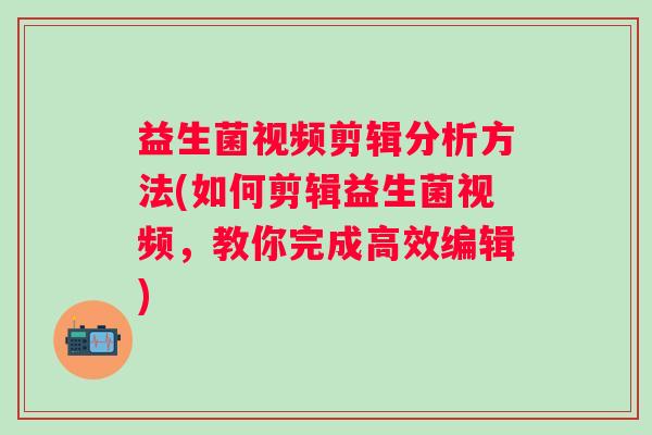 益生菌视频剪辑分析方法(如何剪辑益生菌视频，教你完成高效编辑)