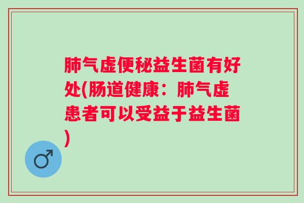 肺气虚便秘益生菌有好处(肠道健康：肺气虚患者可以受益于益生菌)
