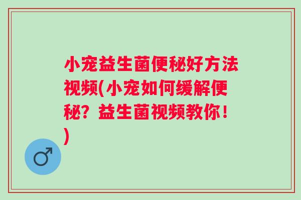 小宠益生菌便秘好方法视频(小宠如何缓解便秘？益生菌视频教你！)