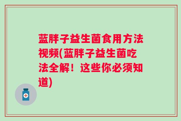 蓝胖子益生菌食用方法视频(蓝胖子益生菌吃法全解！这些你必须知道)