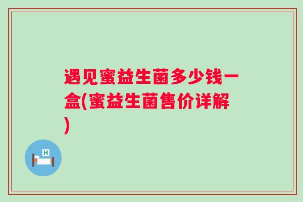 遇见蜜益生菌多少钱一盒(蜜益生菌售价详解)