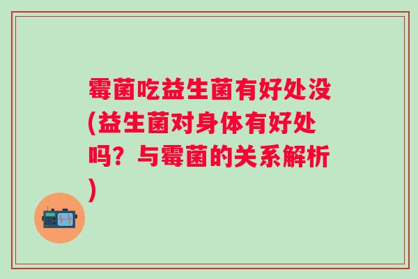 霉菌吃益生菌有好处没(益生菌对身体有好处吗？与霉菌的关系解析)