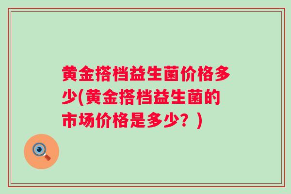 黄金搭档益生菌价格多少(黄金搭档益生菌的市场价格是多少？)