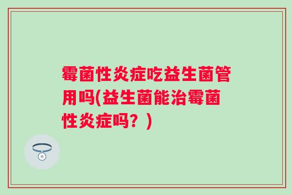 霉菌性吃益生菌管用吗(益生菌能霉菌性吗？)