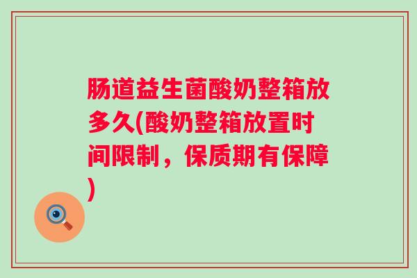 肠道益生菌酸奶整箱放多久(酸奶整箱放置时间限制，保质期有保障)