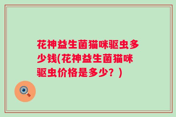 花神益生菌猫咪驱虫多少钱(花神益生菌猫咪驱虫价格是多少？)