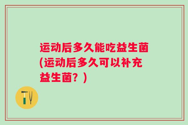 运动后多久能吃益生菌(运动后多久可以补充益生菌？)