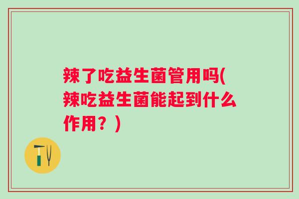 辣了吃益生菌管用吗(辣吃益生菌能起到什么作用？)