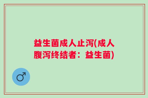 益生菌成人止泻(成人终结者：益生菌)