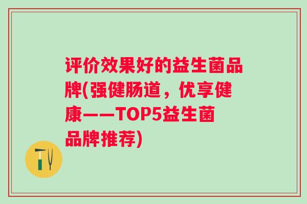 评价效果好的益生菌品牌(强健肠道，优享健康——TOP5益生菌品牌推荐)