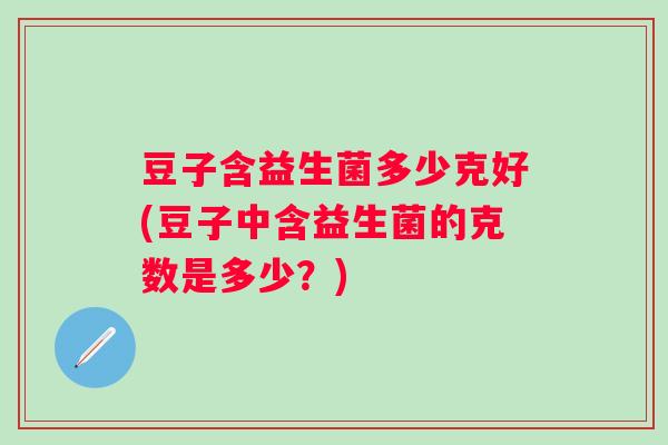 豆子含益生菌多少克好(豆子中含益生菌的克数是多少？)
