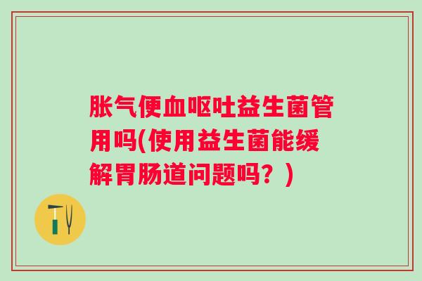 便益生菌管用吗(使用益生菌能缓解道问题吗？)