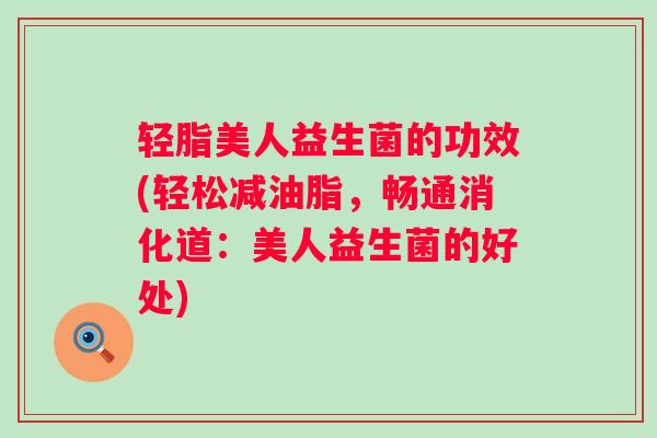轻脂美人益生菌的功效(轻松减油脂，畅通消化道：美人益生菌的好处)