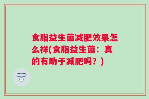 食脂益生菌效果怎么样(食脂益生菌：真的有助于吗？)