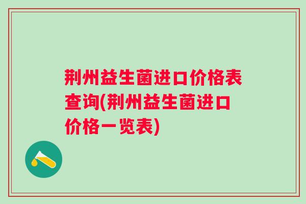 荆州益生菌进口价格表查询(荆州益生菌进口价格一览表)