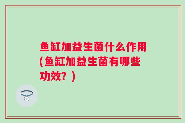鱼缸加益生菌什么作用(鱼缸加益生菌有哪些功效？)