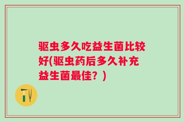 驱虫多久吃益生菌比较好(驱虫药后多久补充益生菌最佳？)