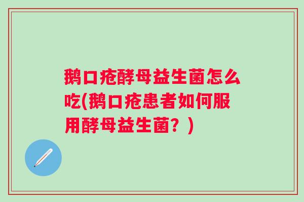 鹅口疮酵母益生菌怎么吃(鹅口疮患者如何服用酵母益生菌？)