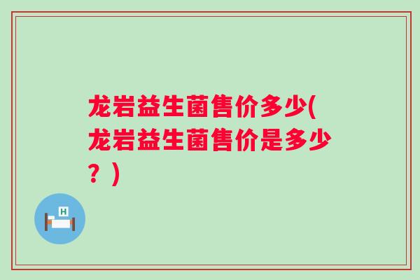 龙岩益生菌售价多少(龙岩益生菌售价是多少？)